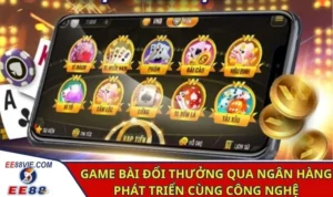 Game bài đổi thưởng qua ngân hàng phát triển cùng công nghệ