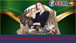Chọn Lọc Top Những Sản Phẩm Casino Hay Đỉnh Cao Tại Ee88
